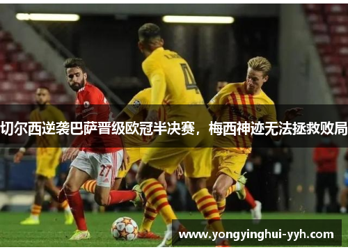 切尔西逆袭巴萨晋级欧冠半决赛，梅西神迹无法拯救败局