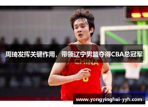 周琦发挥关键作用，带领辽宁男篮夺得CBA总冠军