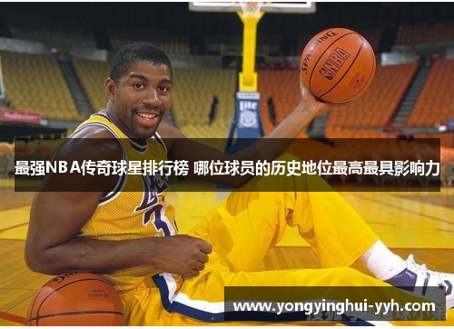 最强NBA传奇球星排行榜 哪位球员的历史地位最高最具影响力