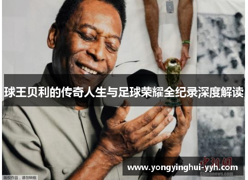 球王贝利的传奇人生与足球荣耀全纪录深度解读
