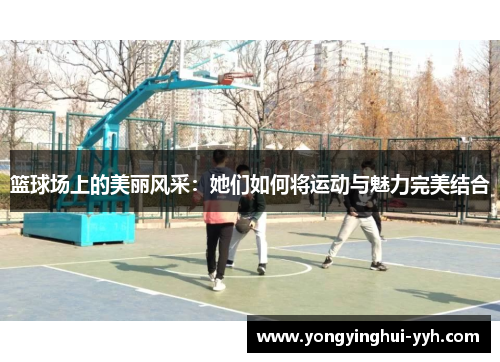 篮球场上的美丽风采：她们如何将运动与魅力完美结合