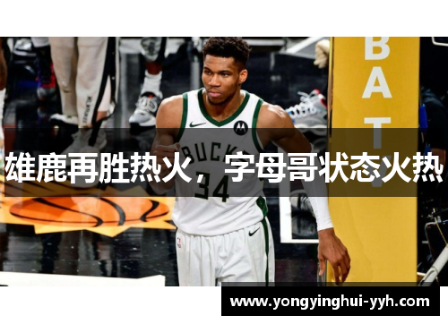 雄鹿再胜热火，字母哥状态火热
