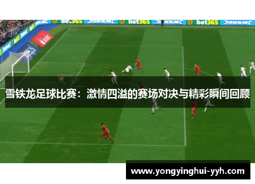 雪铁龙足球比赛：激情四溢的赛场对决与精彩瞬间回顾