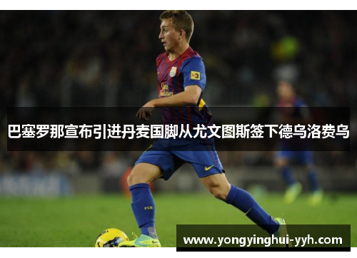 巴塞罗那宣布引进丹麦国脚从尤文图斯签下德乌洛费乌