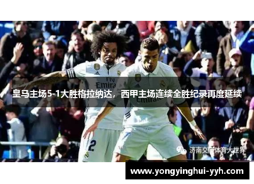 皇马主场5-1大胜格拉纳达，西甲主场连续全胜纪录再度延续