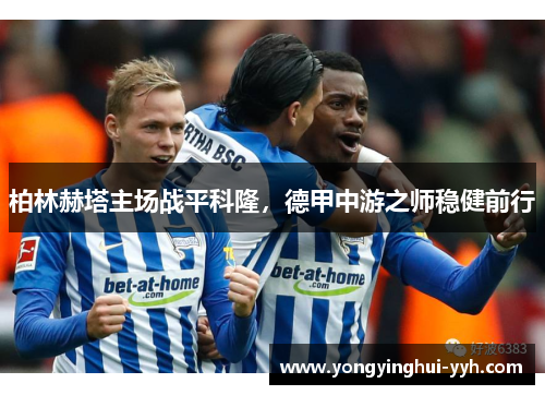 柏林赫塔主场战平科隆，德甲中游之师稳健前行