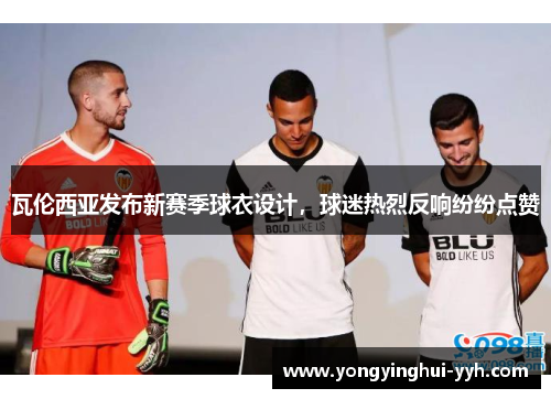 瓦伦西亚发布新赛季球衣设计，球迷热烈反响纷纷点赞
