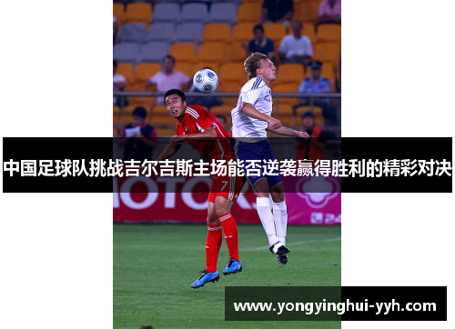 中国足球队挑战吉尔吉斯主场能否逆袭赢得胜利的精彩对决