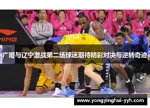 广厦与辽宁激战第二场球迷期待精彩对决与逆转奇迹