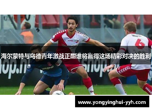 海尔蒙特与乌德青年激战正酣谁将赢得这场精彩对决的胜利