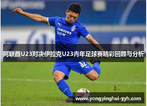 阿联酋U23对决伊拉克U23青年足球赛精彩回顾与分析